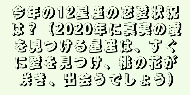 今年の12星座の恋愛状況は？（2020年に真実の愛を見つける星座は、すぐに愛を見つけ、桃の花が咲き、出会うでしょう）