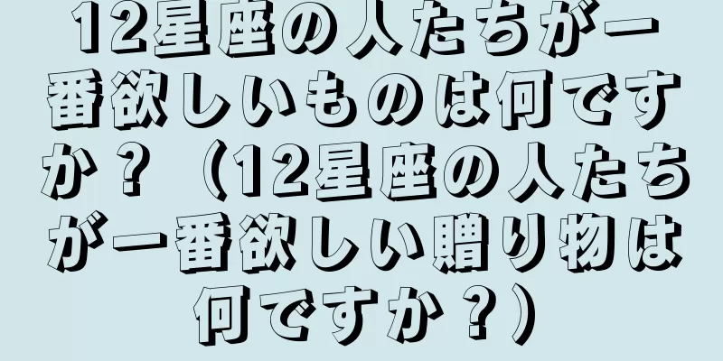 12星座の人たちが一番欲しいものは何ですか？（12星座の人たちが一番欲しい贈り物は何ですか？）