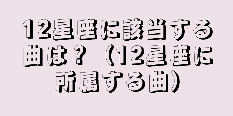 12星座に該当する曲は？（12星座に所属する曲）