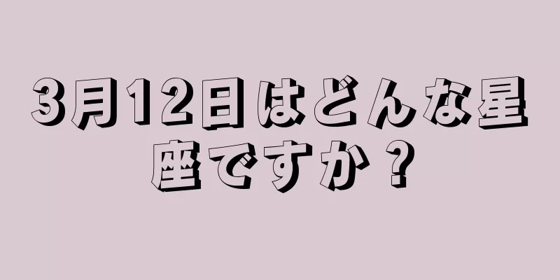 3月12日はどんな星座ですか？