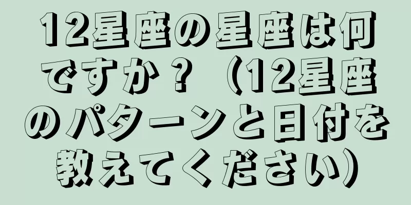 12星座の星座は何ですか？（12星座のパターンと日付を教えてください）