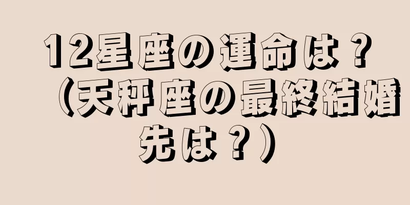 12星座の運命は？（天秤座の最終結婚先は？）