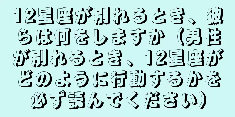 12星座が別れるとき、彼らは何をしますか（男性が別れるとき、12星座がどのように行動するかを必ず読んでください）