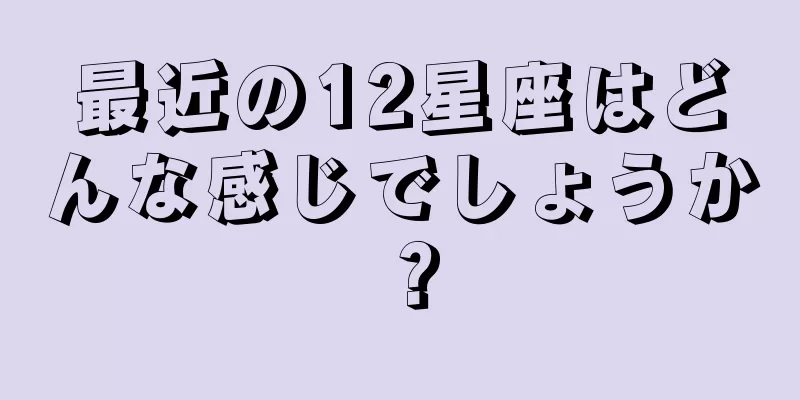 最近の12星座はどんな感じでしょうか？