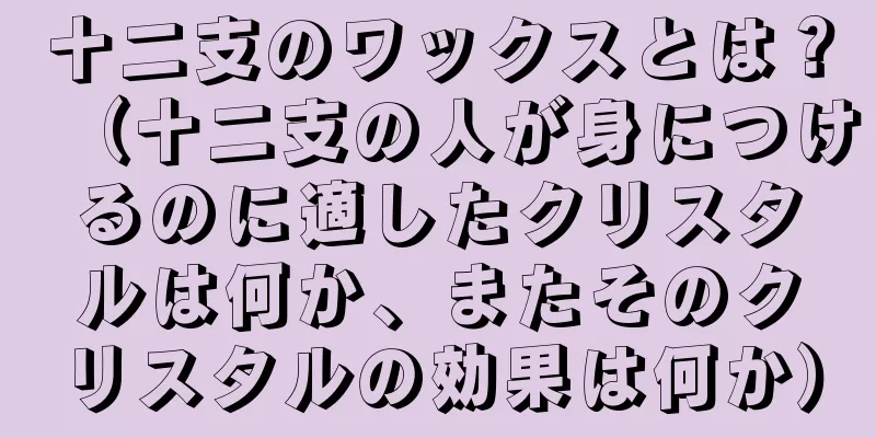 十二支のワックスとは？（十二支の人が身につけるのに適したクリスタルは何か、またそのクリスタルの効果は何か）
