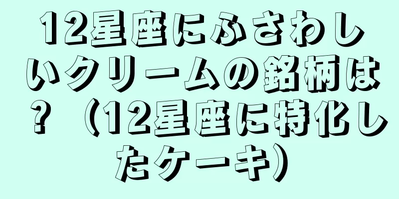 12星座にふさわしいクリームの銘柄は？（12星座に特化したケーキ）