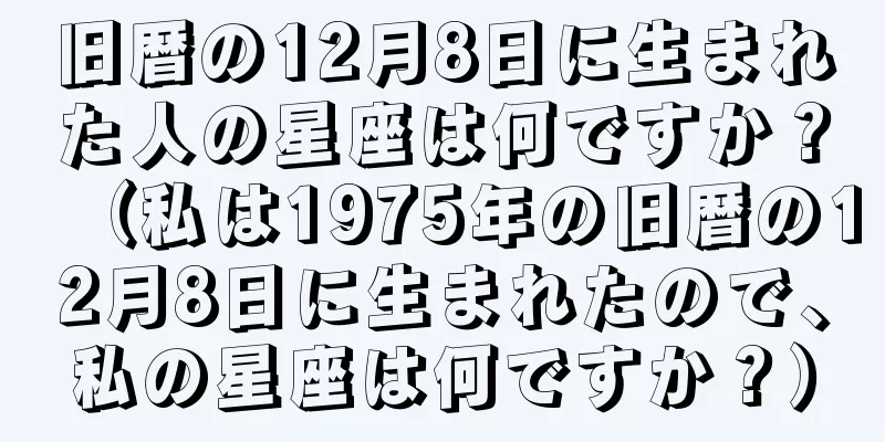 旧暦の12月8日に生まれた人の星座は何ですか？（私は1975年の旧暦の12月8日に生まれたので、私の星座は何ですか？）