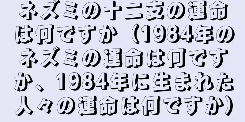 ネズミの十二支の運命は何ですか（1984年のネズミの運命は何ですか、1984年に生まれた人々の運命は何ですか）