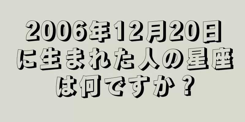 2006年12月20日に生まれた人の星座は何ですか？