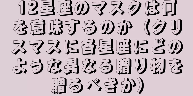 12星座のマスクは何を意味するのか（クリスマスに各星座にどのような異なる贈り物を贈るべきか）