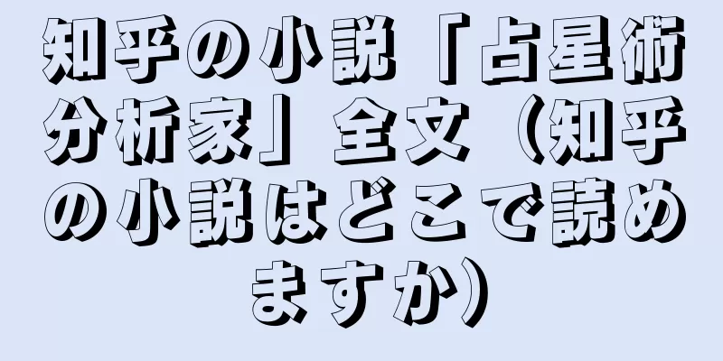 知乎の小説「占星術分析家」全文（知乎の小説はどこで読めますか）