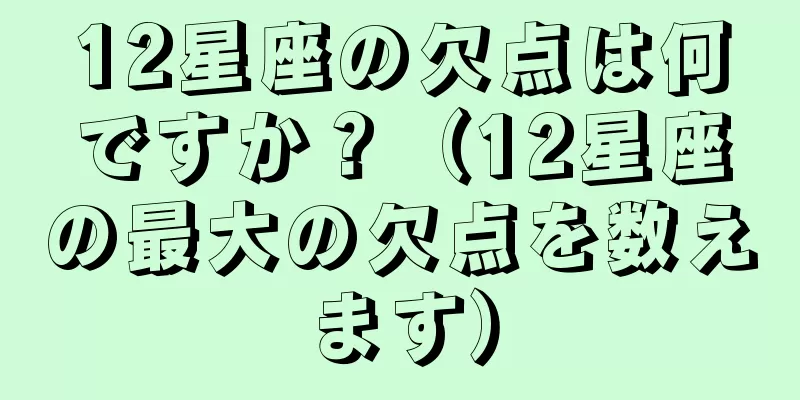 12星座の欠点は何ですか？（12星座の最大の欠点を数えます）