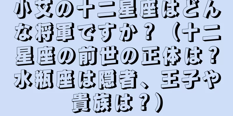 小艾の十二星座はどんな将軍ですか？（十二星座の前世の正体は？水瓶座は隠者、王子や貴族は？）