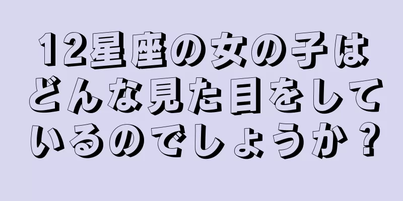12星座の女の子はどんな見た目をしているのでしょうか？