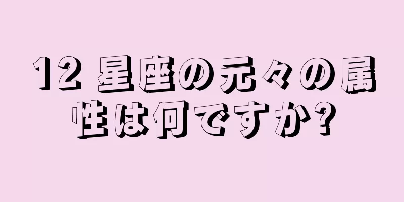 12 星座の元々の属性は何ですか?