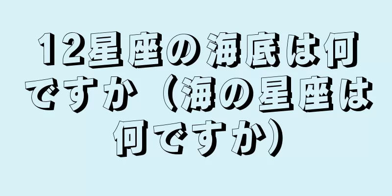 12星座の海底は何ですか（海の星座は何ですか）