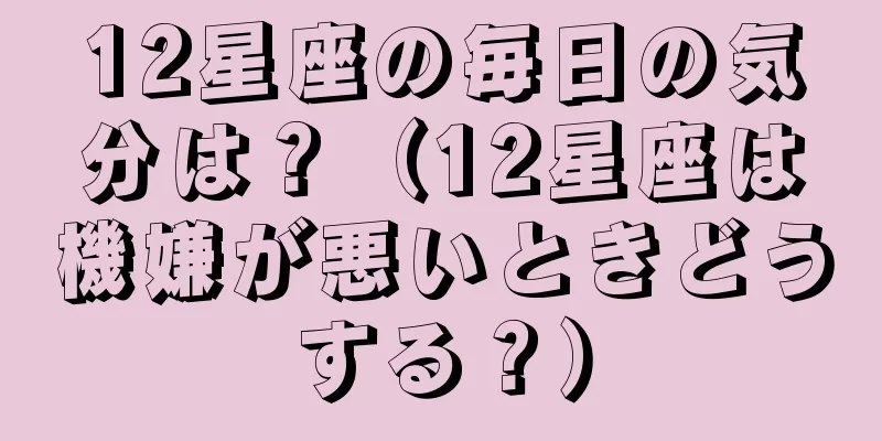 12星座の毎日の気分は？（12星座は機嫌が悪いときどうする？）