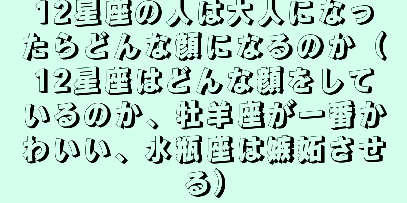 12星座の人は大人になったらどんな顔になるのか（12星座はどんな顔をしているのか、牡羊座が一番かわいい、水瓶座は嫉妬させる）