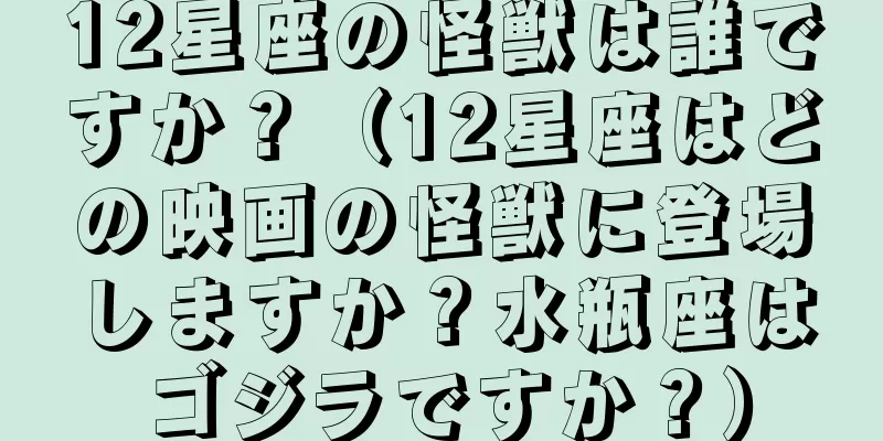 12星座の怪獣は誰ですか？（12星座はどの映画の怪獣に登場しますか？水瓶座はゴジラですか？）