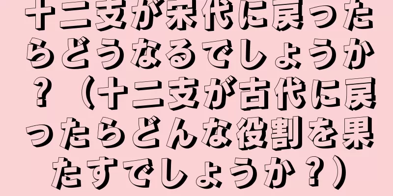 十二支が宋代に戻ったらどうなるでしょうか？（十二支が古代に戻ったらどんな役割を果たすでしょうか？）
