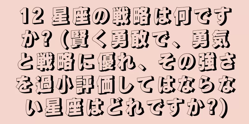 12 星座の戦略は何ですか? (賢く勇敢で、勇気と戦略に優れ、その強さを過小評価してはならない星座はどれですか?)