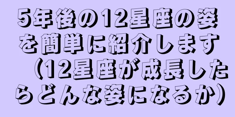 5年後の12星座の姿を簡単に紹介します（12星座が成長したらどんな姿になるか）
