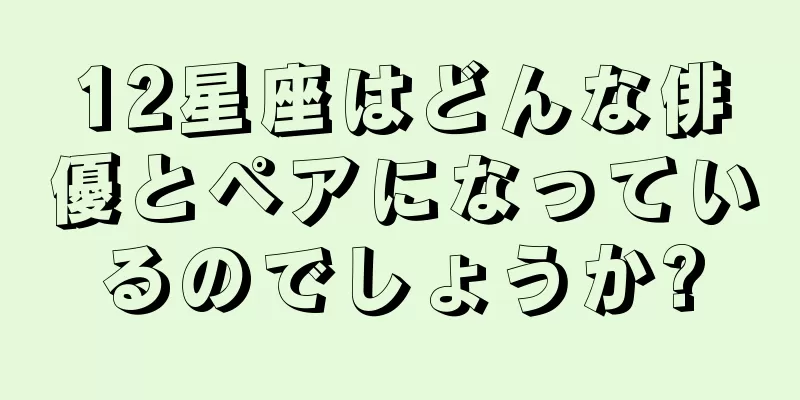 12星座はどんな俳優とペアになっているのでしょうか?