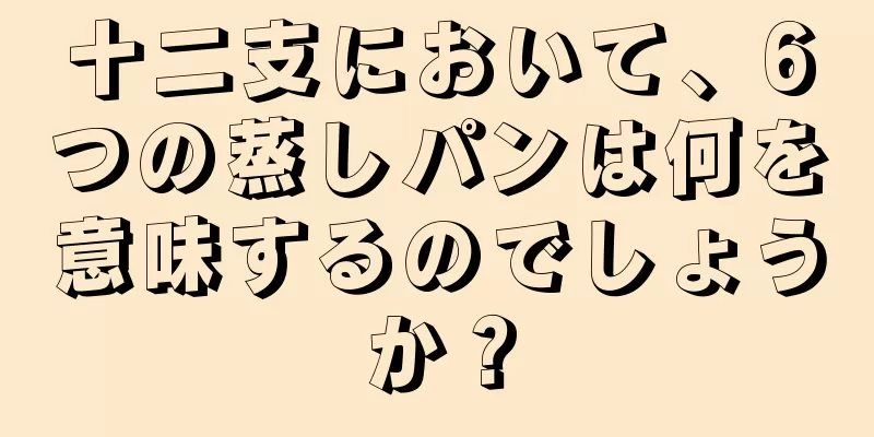 十二支において、6つの蒸しパンは何を意味するのでしょうか？