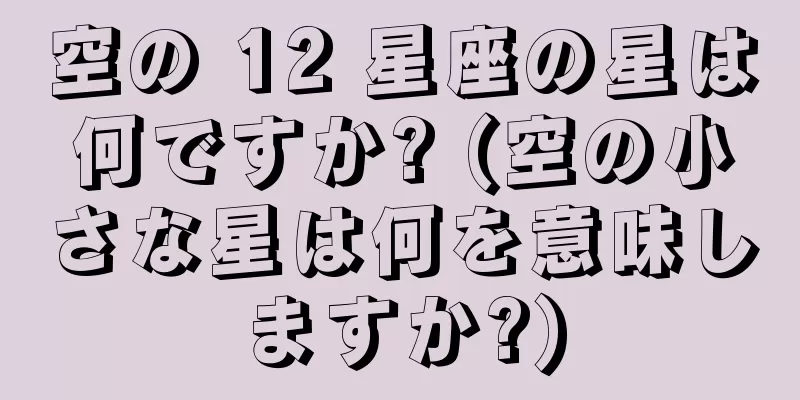 空の 12 星座の星は何ですか? (空の小さな星は何を意味しますか?)