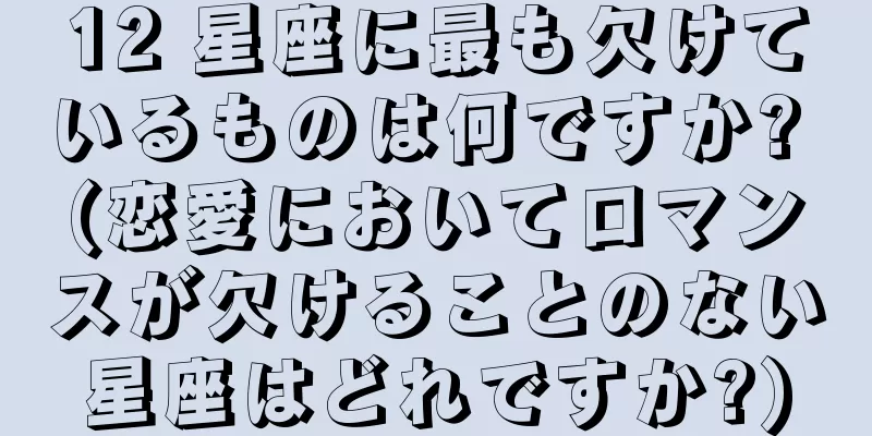 12 星座に最も欠けているものは何ですか? (恋愛においてロマンスが欠けることのない星座はどれですか?)