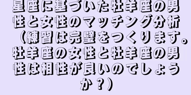 星座に基づいた牡羊座の男性と女性のマッチング分析（練習は完璧をつくります。牡羊座の女性と牡羊座の男性は相性が良いのでしょうか？）