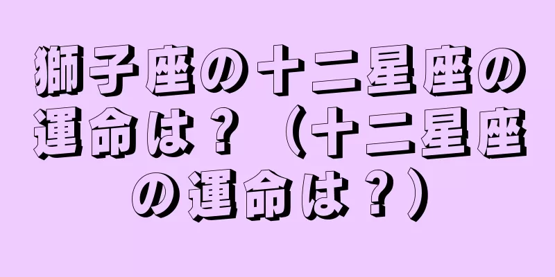 獅子座の十二星座の運命は？（十二星座の運命は？）