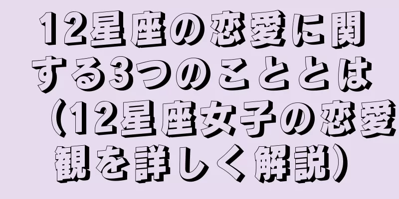 12星座の恋愛に関する3つのこととは（12星座女子の恋愛観を詳しく解説）