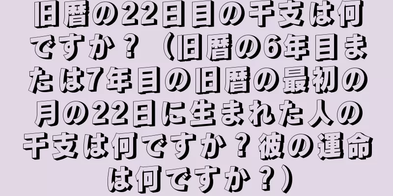 旧暦の22日目の干支は何ですか？（旧暦の6年目または7年目の旧暦の最初の月の22日に生まれた人の干支は何ですか？彼の運命は何ですか？）