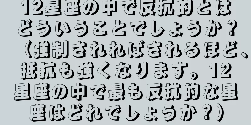 12星座の中で反抗的とはどういうことでしょうか？（強制されればされるほど、抵抗も強くなります。12星座の中で最も反抗的な星座はどれでしょうか？）