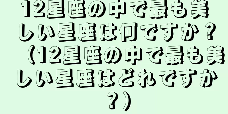12星座の中で最も美しい星座は何ですか？（12星座の中で最も美しい星座はどれですか？）