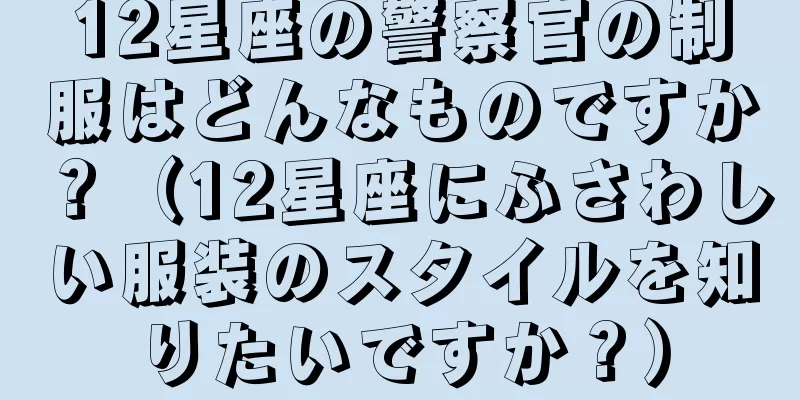 12星座の警察官の制服はどんなものですか？（12星座にふさわしい服装のスタイルを知りたいですか？）