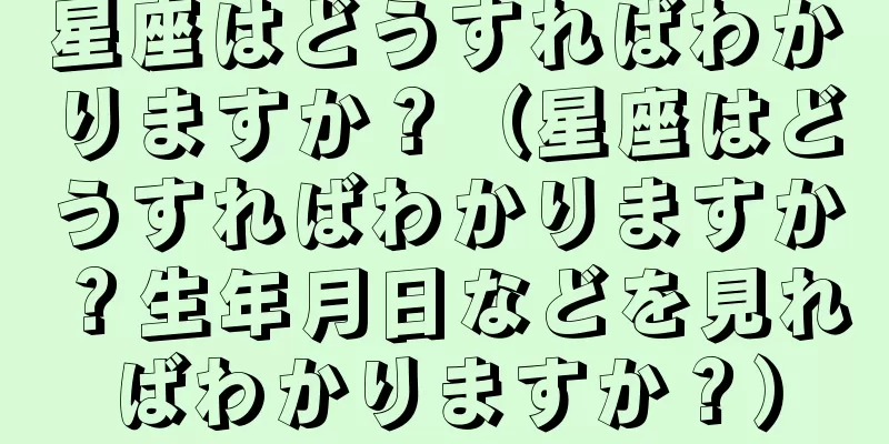 星座はどうすればわかりますか？（星座はどうすればわかりますか？生年月日などを見ればわかりますか？）
