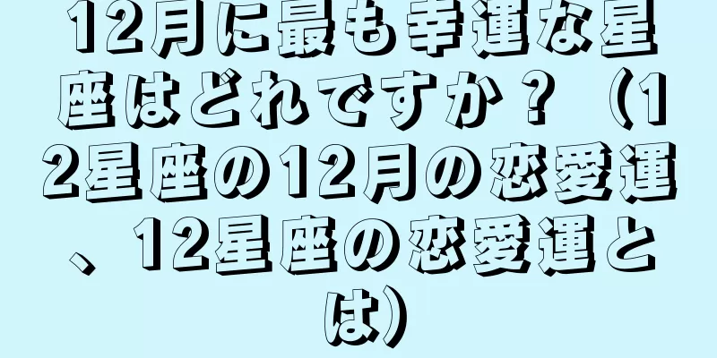 12月に最も幸運な星座はどれですか？（12星座の12月の恋愛運、12星座の恋愛運とは）