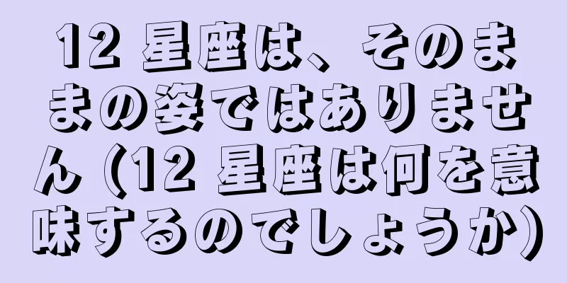 12 星座は、そのままの姿ではありません (12 星座は何を意味するのでしょうか)