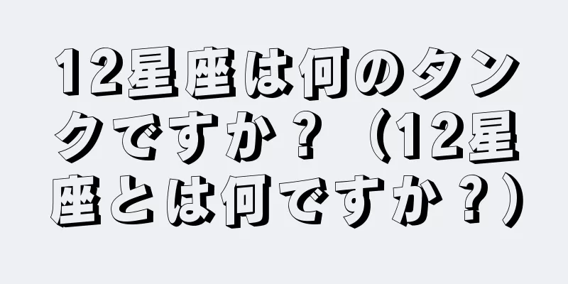 12星座は何のタンクですか？（12星座とは何ですか？）