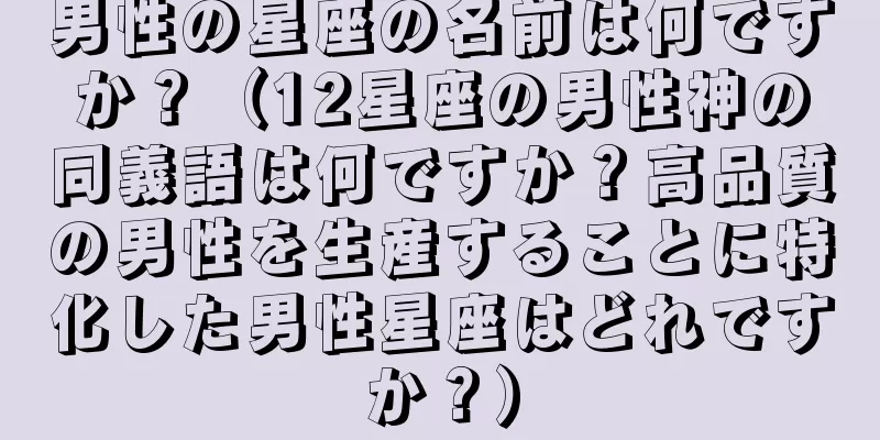 男性の星座の名前は何ですか？（12星座の男性神の同義語は何ですか？高品質の男性を生産することに特化した男性星座はどれですか？）