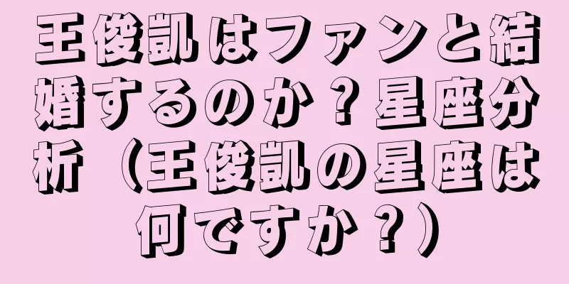 王俊凱はファンと結婚するのか？星座分析（王俊凱の星座は何ですか？）