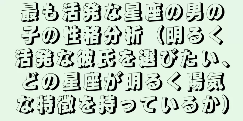 最も活発な星座の男の子の性格分析（明るく活発な彼氏を選びたい、どの星座が明るく陽気な特徴を持っているか）