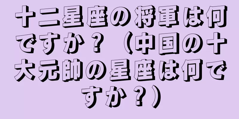 十二星座の将軍は何ですか？（中国の十大元帥の星座は何ですか？）