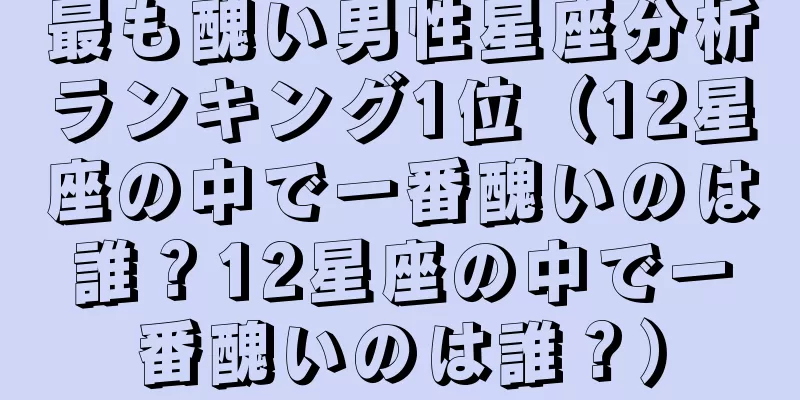 最も醜い男性星座分析ランキング1位（12星座の中で一番醜いのは誰？12星座の中で一番醜いのは誰？）