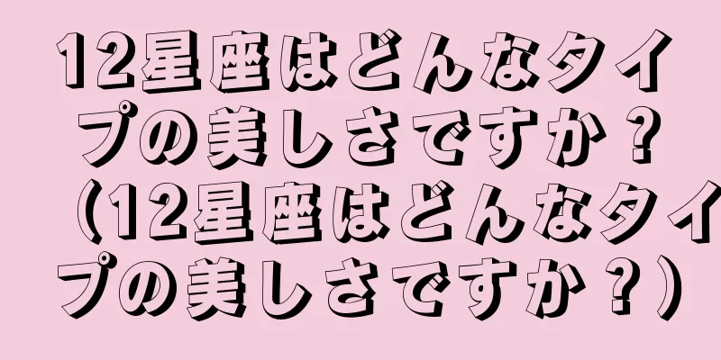 12星座はどんなタイプの美しさですか？（12星座はどんなタイプの美しさですか？）