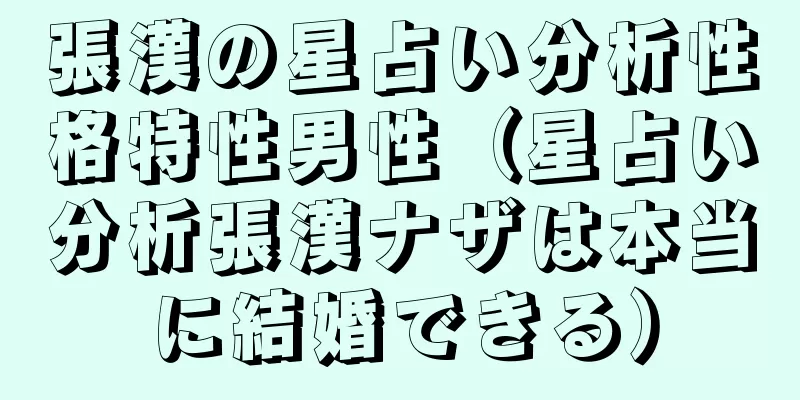 張漢の星占い分析性格特性男性（星占い分析張漢ナザは本当に結婚できる）