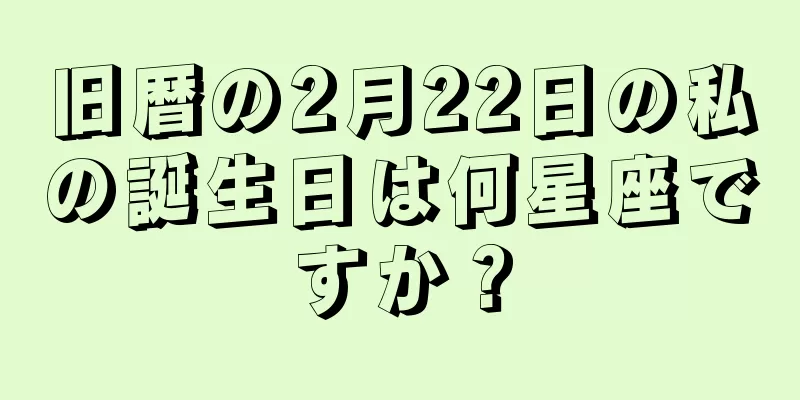 旧暦の2月22日の私の誕生日は何星座ですか？