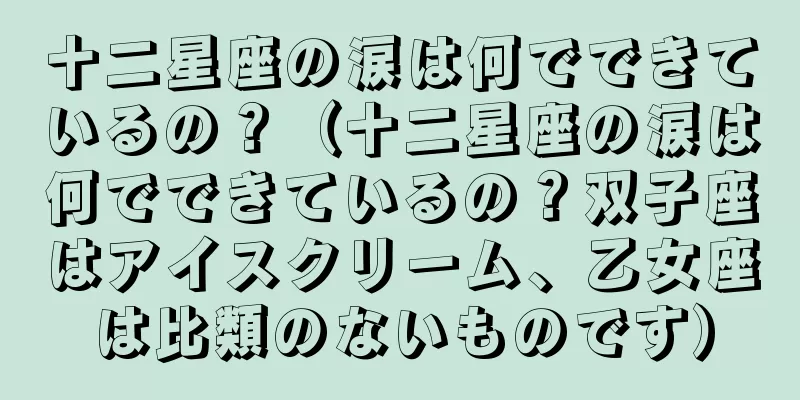 十二星座の涙は何でできているの？（十二星座の涙は何でできているの？双子座はアイスクリーム、乙女座は比類のないものです）